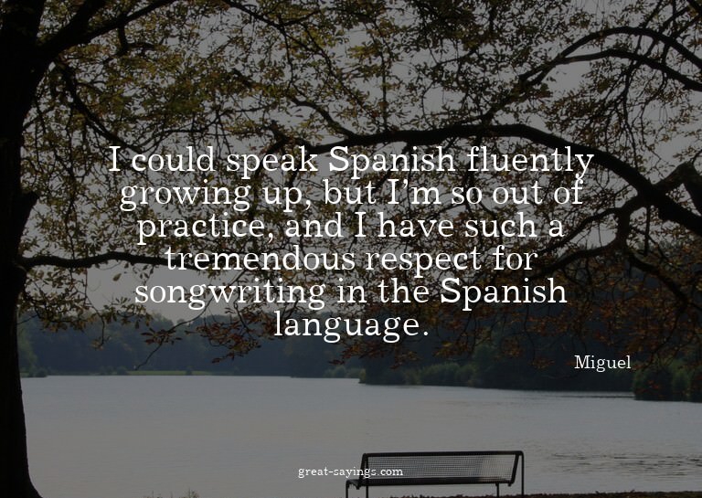 I could speak Spanish fluently growing up, but I'm so o