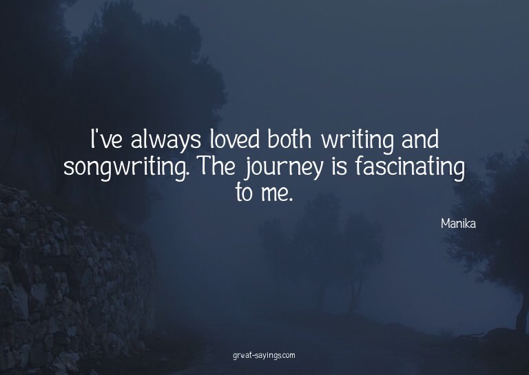 I've always loved both writing and songwriting. The jou