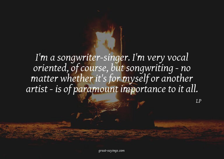 I'm a songwriter-singer. I'm very vocal oriented, of co