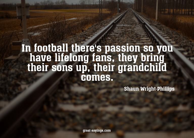 In football there's passion so you have lifelong fans,