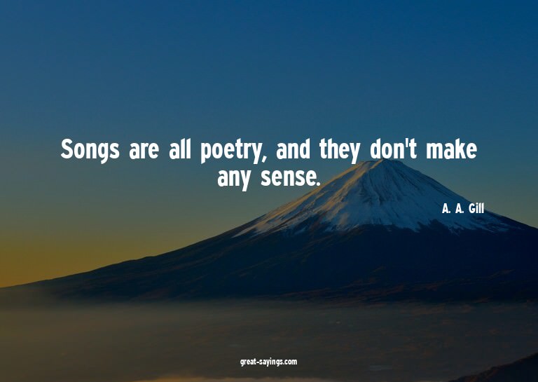 Songs are all poetry, and they don't make any sense.

