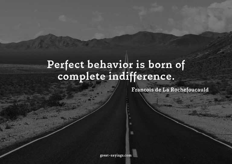 Perfect behavior is born of complete indifference.

