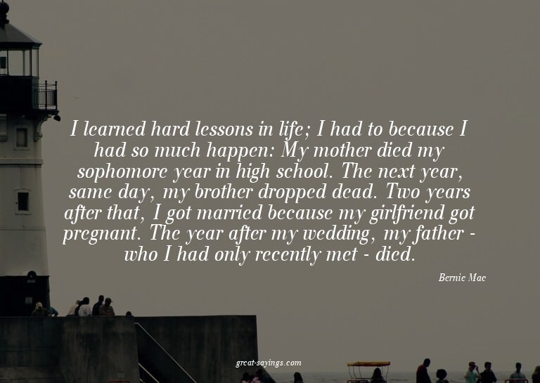 I learned hard lessons in life; I had to because I had