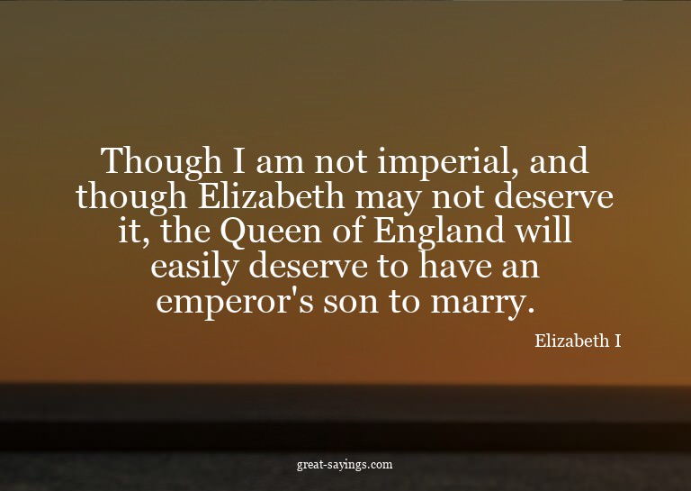 Though I am not imperial, and though Elizabeth may not