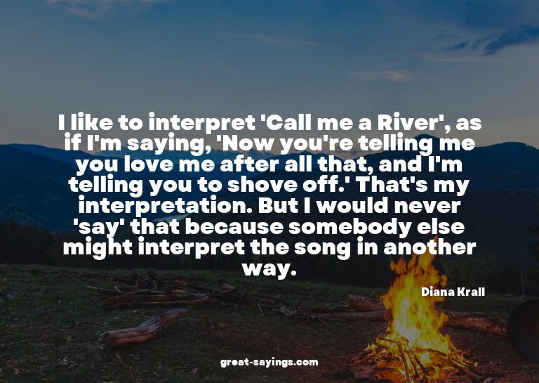 I like to interpret 'Call me a River', as if I'm saying
