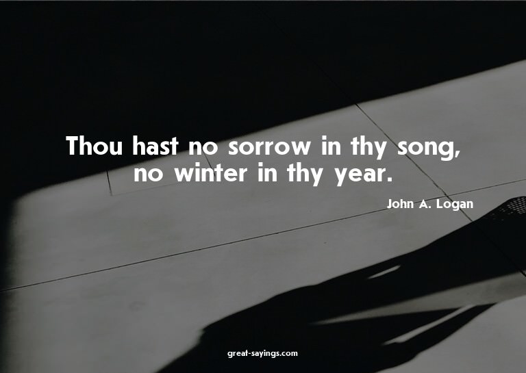 Thou hast no sorrow in thy song, no winter in thy year.
