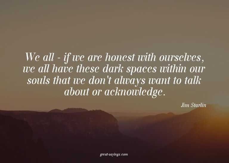 We all - if we are honest with ourselves, we all have t