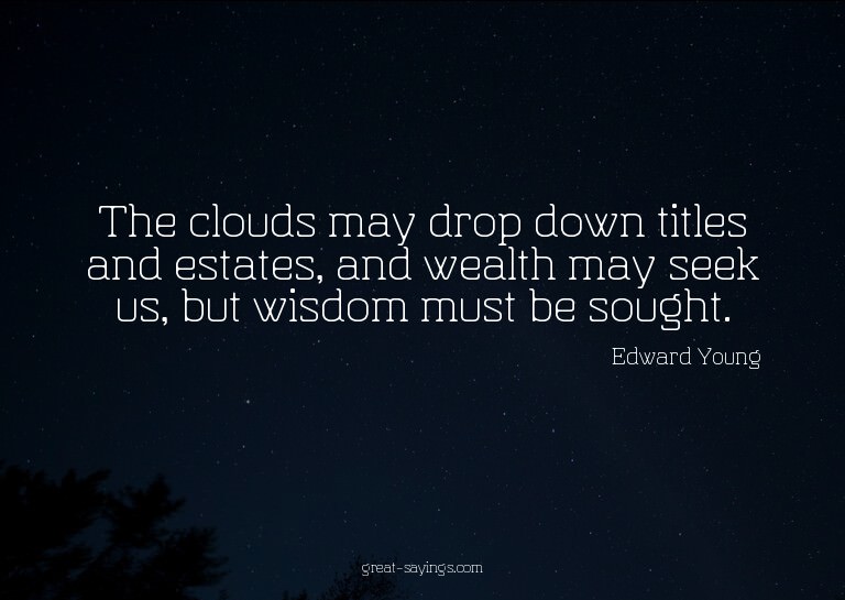 The clouds may drop down titles and estates, and wealth