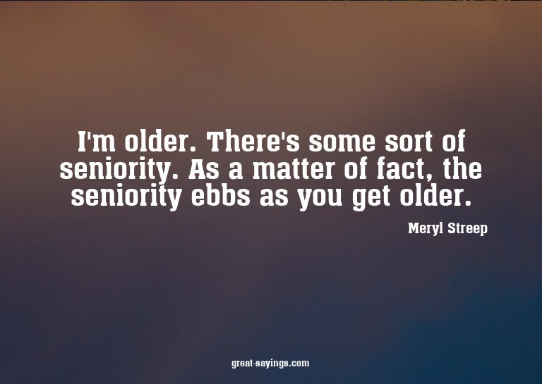 I'm older. There's some sort of seniority. As a matter