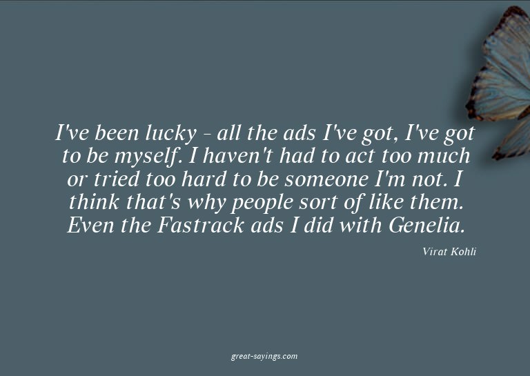 I've been lucky - all the ads I've got, I've got to be