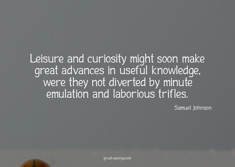 Leisure and curiosity might soon make great advances in