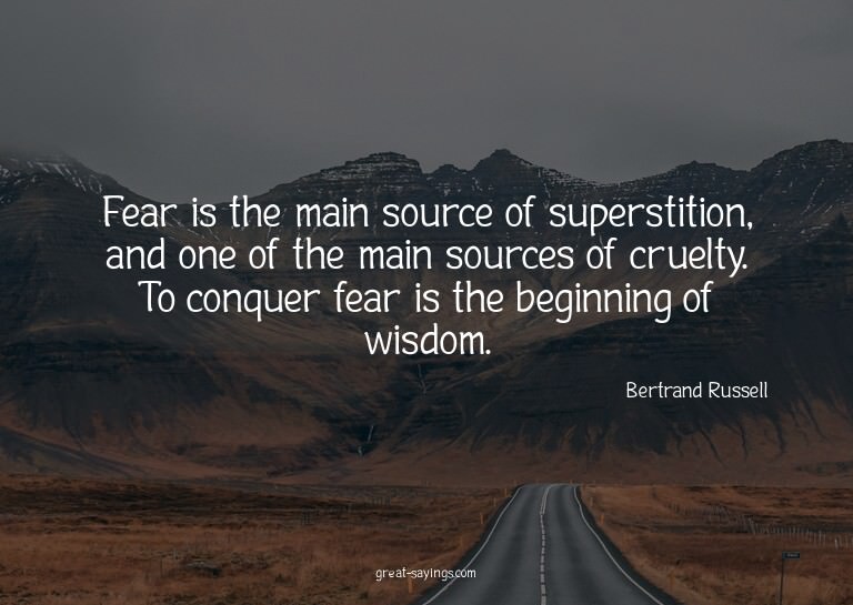 Fear is the main source of superstition, and one of the