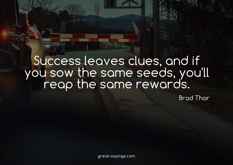 Success leaves clues, and if you sow the same seeds, yo
