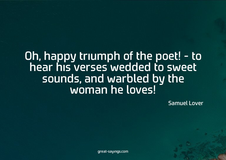 Oh, happy triumph of the poet! - to hear his verses wed