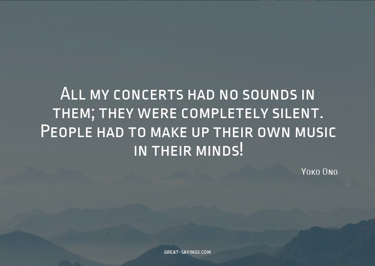 All my concerts had no sounds in them; they were comple