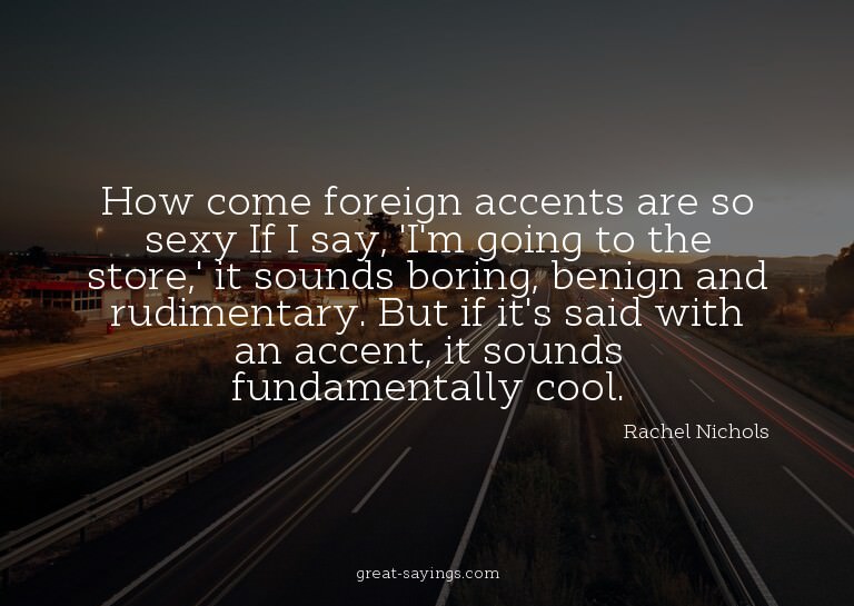 How come foreign accents are so sexy? If I say, 'I'm go