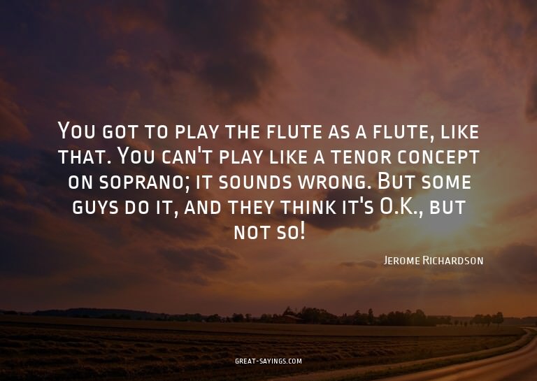 You got to play the flute as a flute, like that. You ca