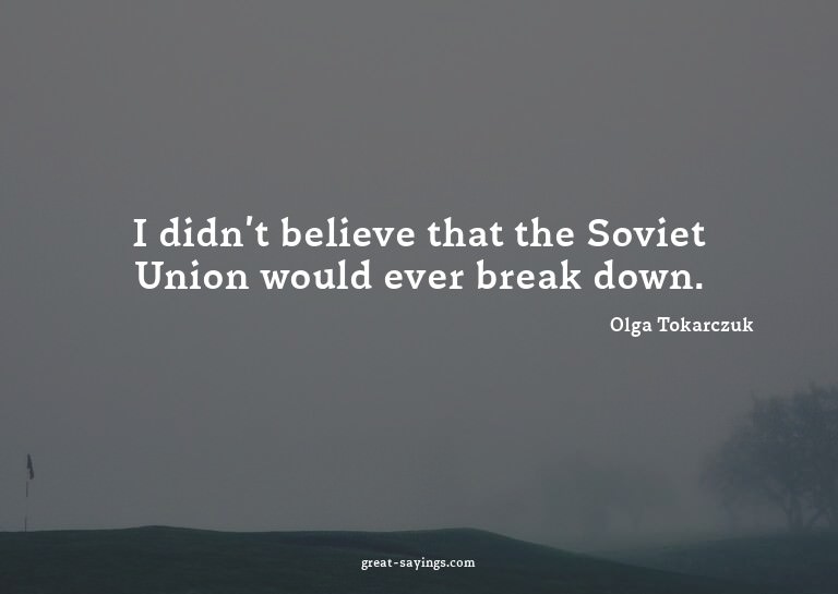 I didn't believe that the Soviet Union would ever break