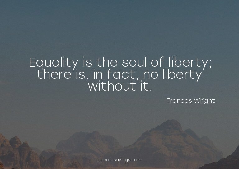Equality is the soul of liberty; there is, in fact, no