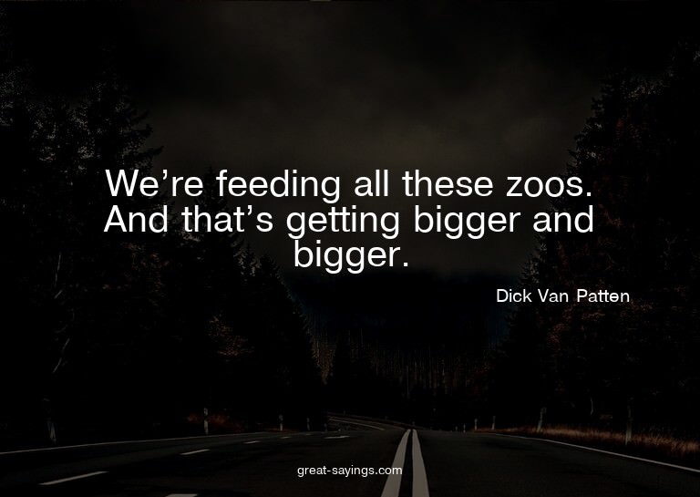 We're feeding all these zoos. And that's getting bigger