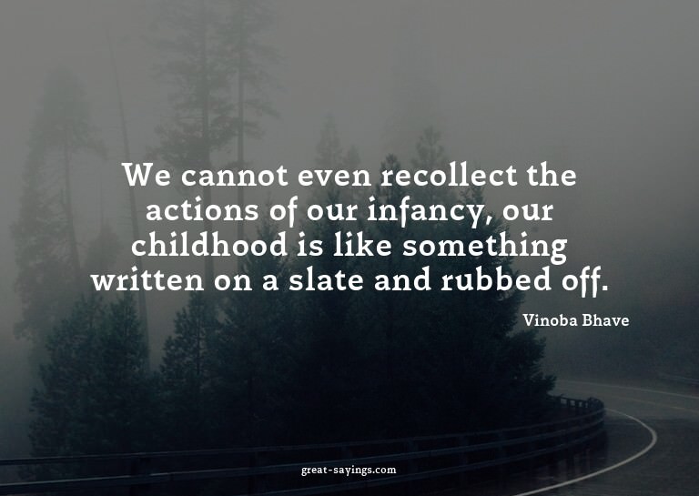 We cannot even recollect the actions of our infancy, ou