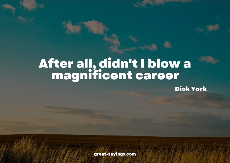 After all, didn't I blow a magnificent career?

