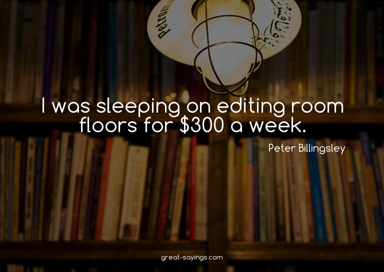 I was sleeping on editing room floors for $300 a week.

