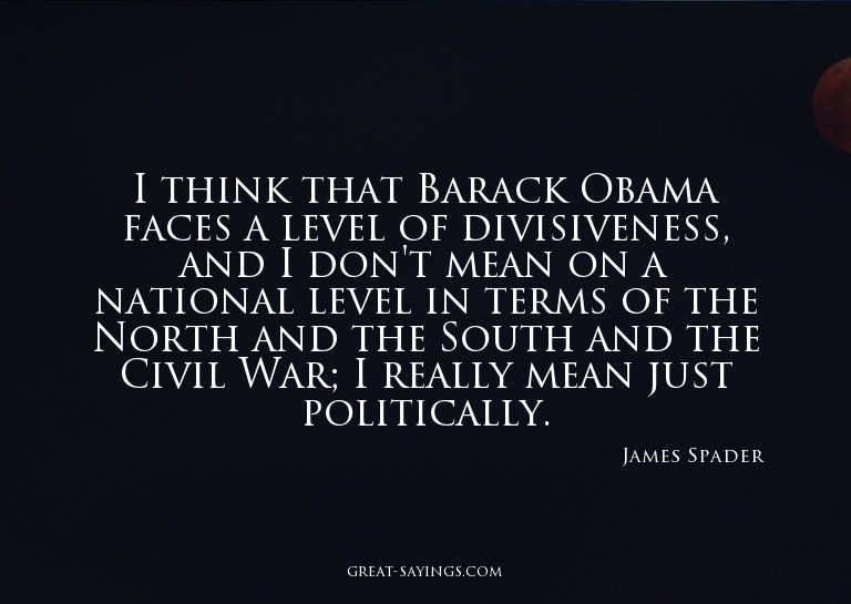 I think that Barack Obama faces a level of divisiveness