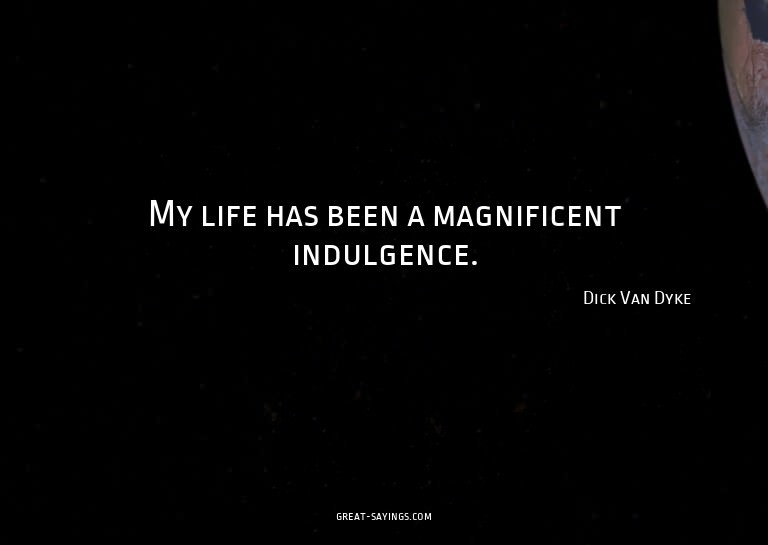 My life has been a magnificent indulgence.

