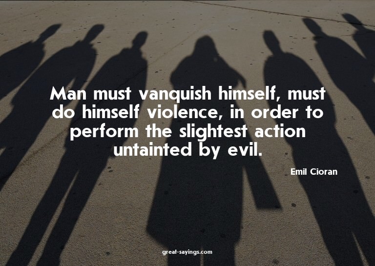 Man must vanquish himself, must do himself violence, in