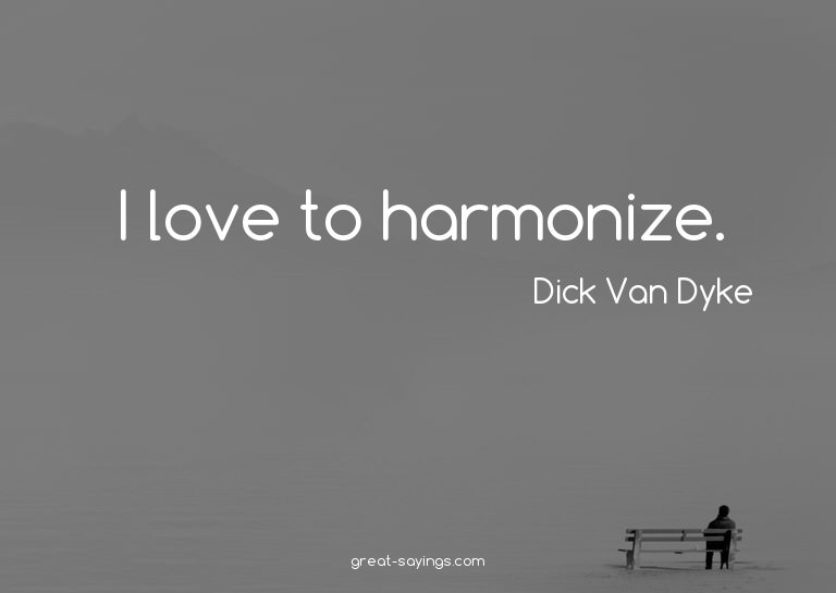 I love to harmonize.

