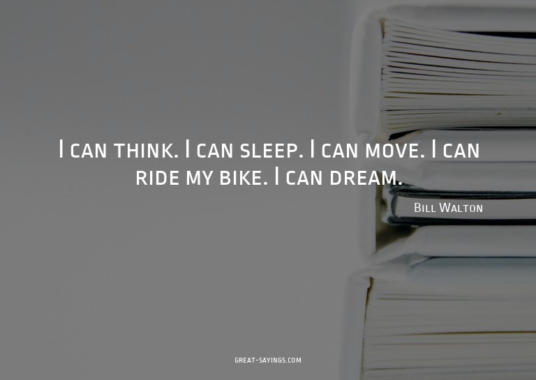 I can think. I can sleep. I can move. I can ride my bik