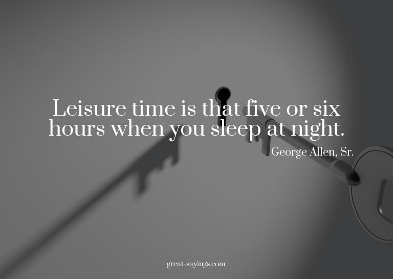 Leisure time is that five or six hours when you sleep a