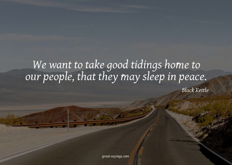 We want to take good tidings home to our people, that t
