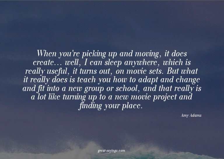 When you're picking up and moving, it does create... we