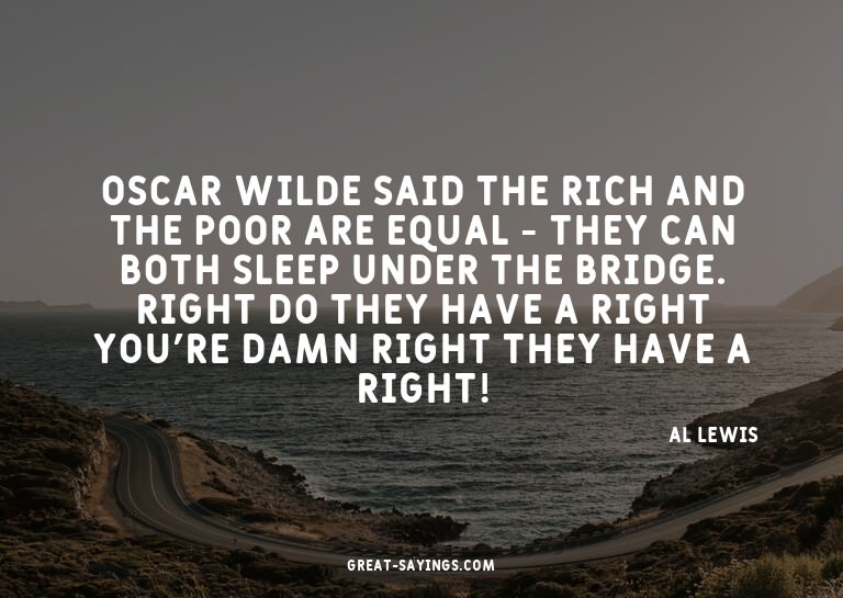 Oscar Wilde said the rich and the poor are equal - they
