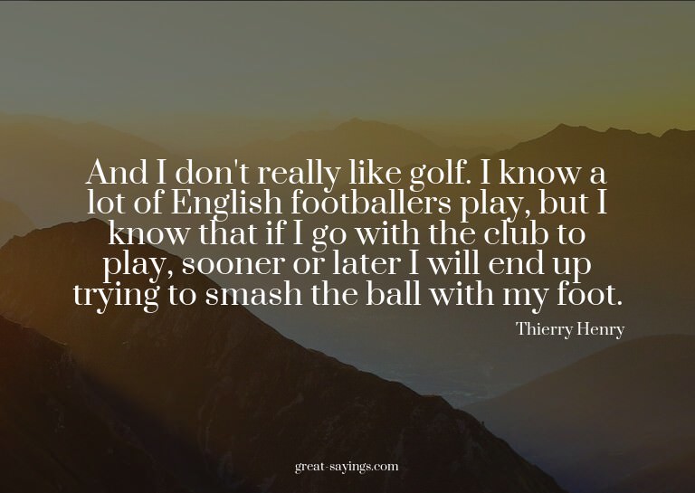 And I don't really like golf. I know a lot of English f