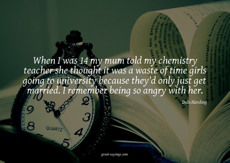 When I was 14 my mum told my chemistry teacher she thou