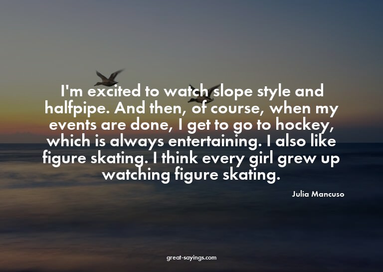 I'm excited to watch slope style and halfpipe. And then