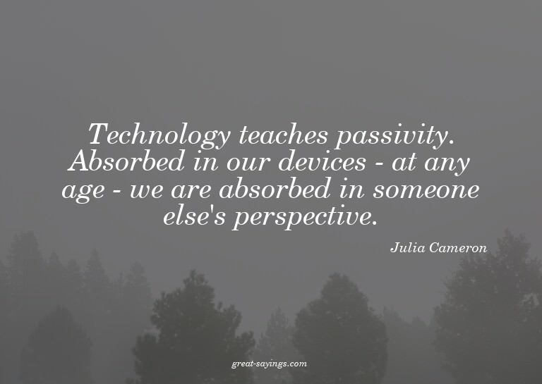 Technology teaches passivity. Absorbed in our devices -