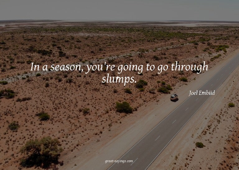In a season, you're going to go through slumps.


