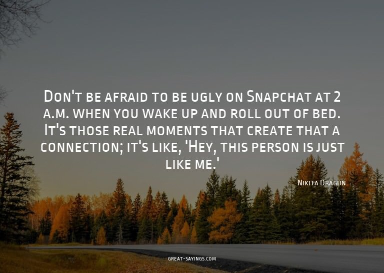 Don't be afraid to be ugly on Snapchat at 2 a.m. when y
