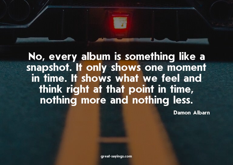 No, every album is something like a snapshot. It only s
