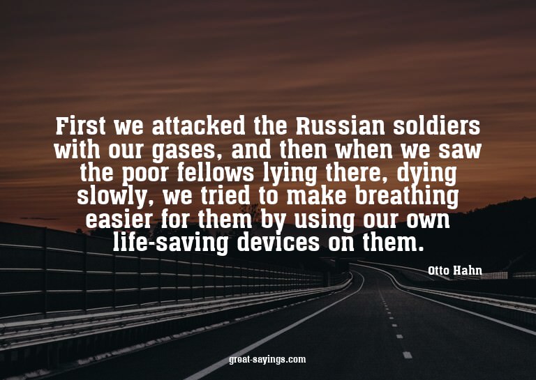 First we attacked the Russian soldiers with our gases,