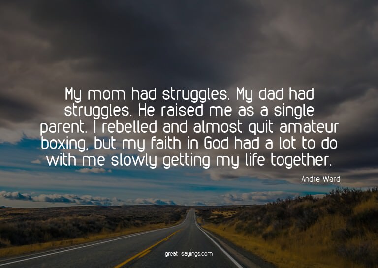 My mom had struggles. My dad had struggles. He raised m