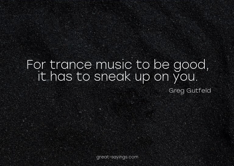 For trance music to be good, it has to sneak up on you.