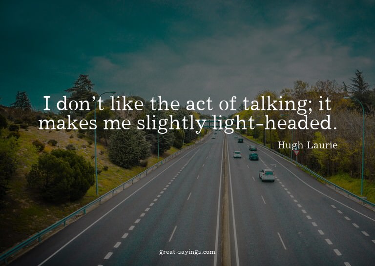 I don't like the act of talking; it makes me slightly l