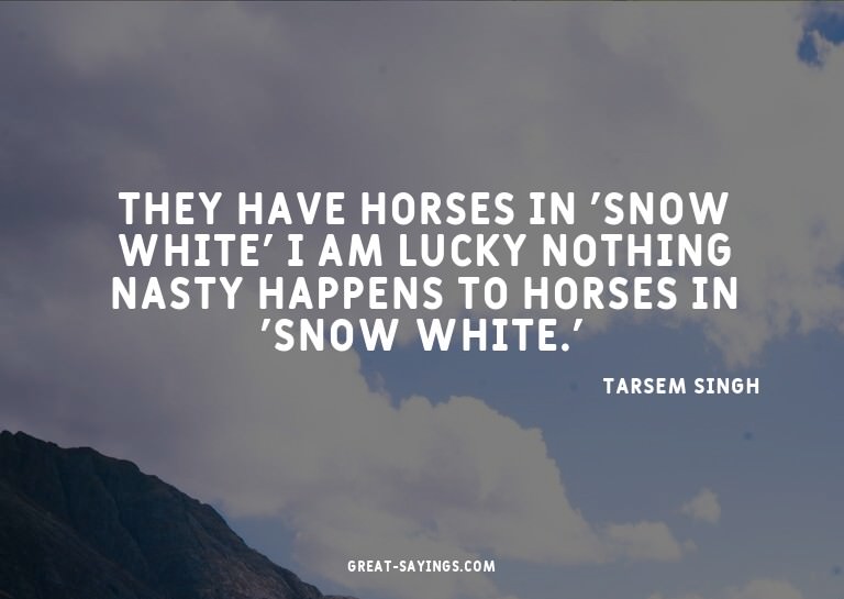 They have horses in 'Snow White?' I am lucky nothing na
