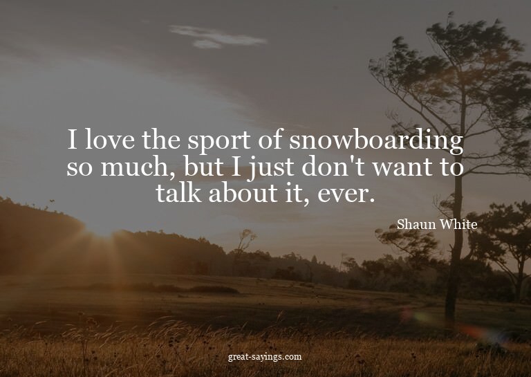I love the sport of snowboarding so much, but I just do