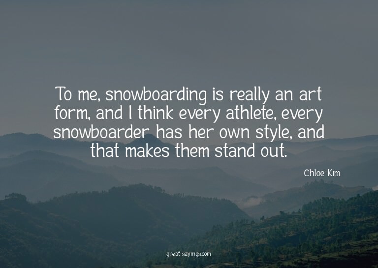 To me, snowboarding is really an art form, and I think